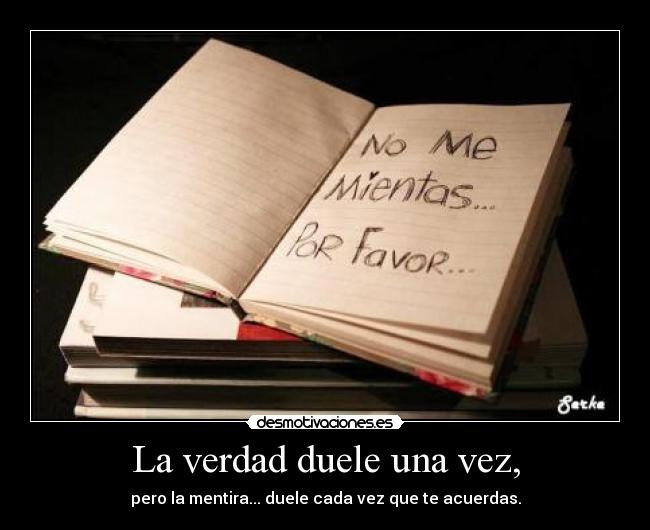 La verdad duele una vez, - pero la mentira... duele cada vez que te acuerdas.