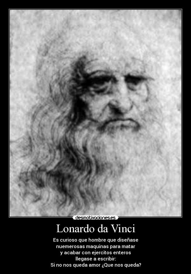 Lonardo da Vinci - Es curioso que hombre que diseñase
nuemerosas maquinas para matar
y acabar con ejercitos enteros
llegase a escribir:
Si no nos queda amor ¿Que nos queda?
