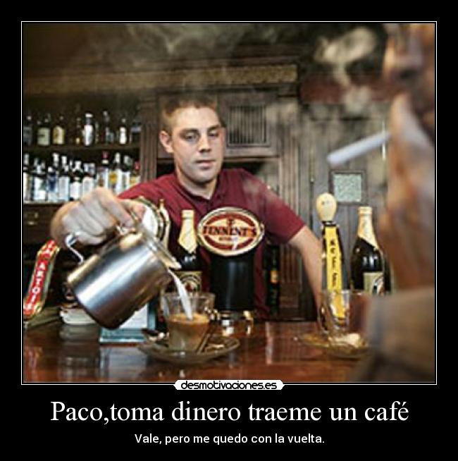 Paco,toma dinero traeme un café - Vale, pero me quedo con la vuelta.