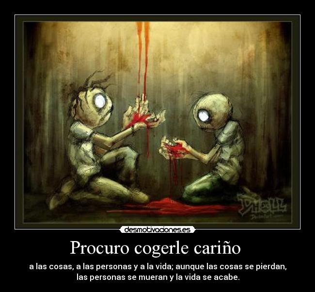 Procuro cogerle cariño  - a las cosas, a las personas y a la vida; aunque las cosas se pierdan,
las personas se mueran y la vida se acabe.