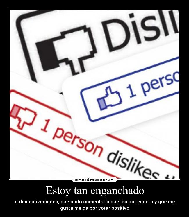 Estoy tan enganchado - a desmotivaciones, que cada comentario que leo por escrito y que me
gusta me da por votar positivo