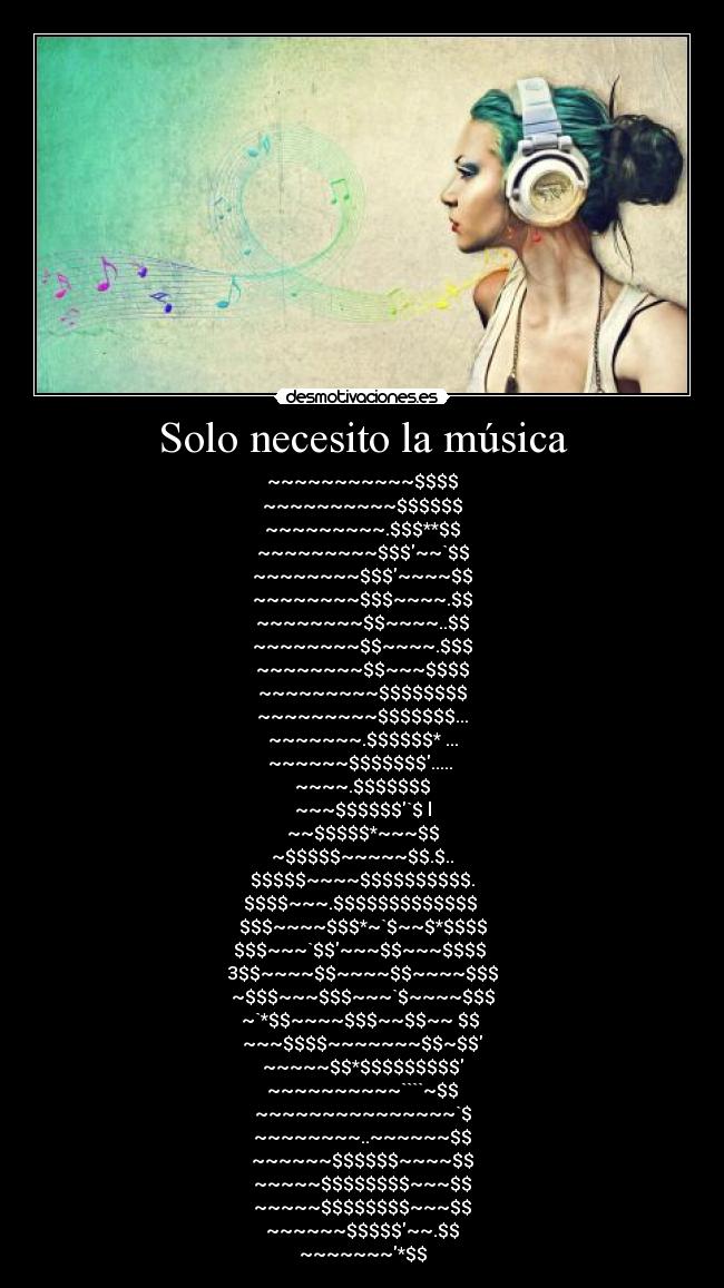 Solo necesito la música - ~~~~~~~~~~~$$$$
~~~~~~~~~~$$$$$$
~~~~~~~~~.$$$**$$
~~~~~~~~~$$$~~`$$
~~~~~~~~$$$~~~~$$
~~~~~~~~$$$~~~~.$$
~~~~~~~~$$~~~~..$$
~~~~~~~~$$~~~~.$$$
~~~~~~~~$$~~~$$$$
~~~~~~~~~$$$$$$$$
~~~~~~~~~$$$$$$$...
~~~~~~~.$$$$$$* ...
~~~~~~$$$$$$$..... 
~~~~.$$$$$$$
~~~$$$$$$`$ l
~~$$$$$*~~~$$
~$$$$$~~~~~$$.$..
$$$$$~~~~$$$$$$$$$$.
$$$$~~~.$$$$$$$$$$$$$ 
$$$~~~~$$$*~`$~~$*$$$$
$$$~~~`$$~~~$$~~~$$$$ 
3$$~~~~$$~~~~$$~~~~$$$
~$$$~~~$$$~~~`$~~~~$$$
~`*$$~~~~$$$~~$$~~ $$ 
~~~$$$$~~~~~~~$$~$$
~~~~~$$*$$$$$$$$$
~~~~~~~~~~````~$$
~~~~~~~~~~~~~~~`$
~~~~~~~~..~~~~~~$$
~~~~~~$$$$$$~~~~$$
~~~~~$$$$$$$$~~~$$
~~~~~$$$$$$$$~~~$$
~~~~~~$$$$$~~.$$
~~~~~~~*$$