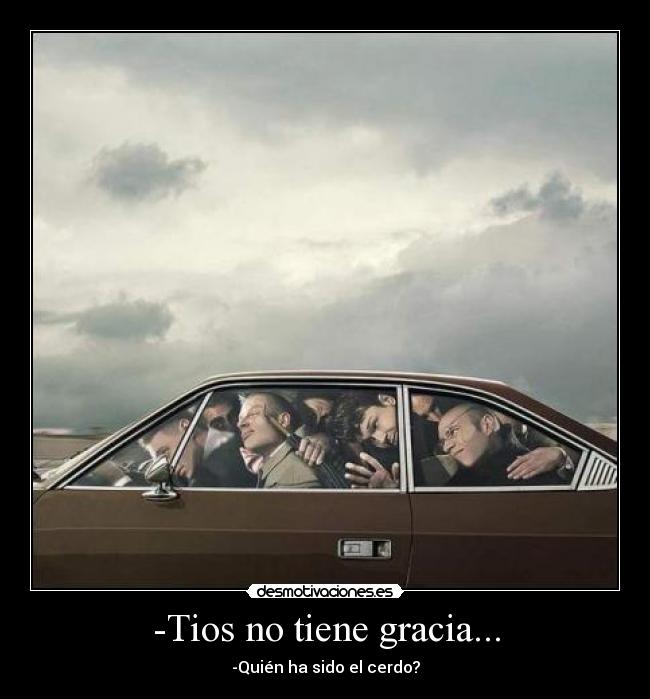 -Tios no tiene gracia... - -Quién ha sido el cerdo?