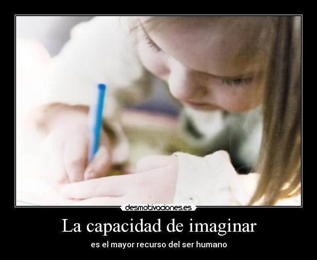 La capacidad de imaginar - es el mayor recurso del ser humano