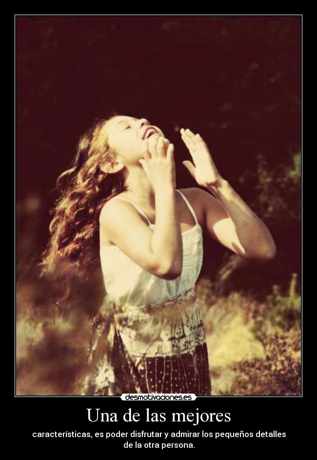Una de las mejores - características, es poder disfrutar y admirar los pequeños detalles de la otra persona.