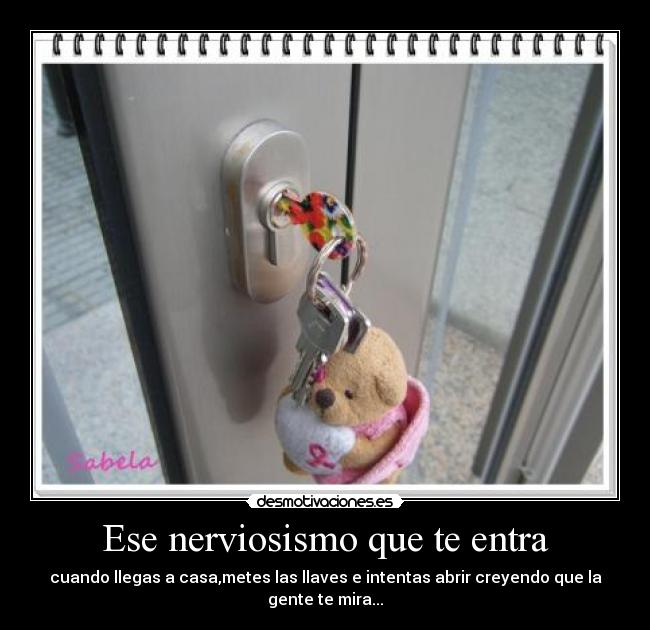 Ese nerviosismo que te entra - cuando llegas a casa,metes las llaves e intentas abrir creyendo que la gente te mira...