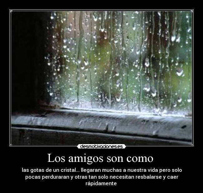 Los amigos son como - las gotas de un cristal... llegaran muchas a nuestra vida pero solo
pocas perduraran y otras tan solo necesitan resbalarse y caer
rápidamente