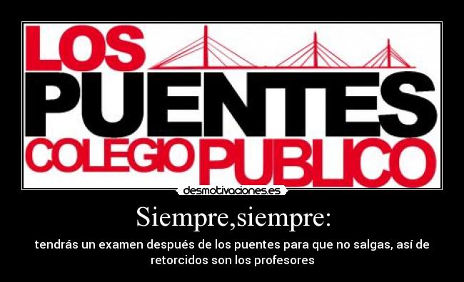 Siempre,siempre: - tendrás un examen después de los puentes para que no salgas, así de
retorcidos son los profesores