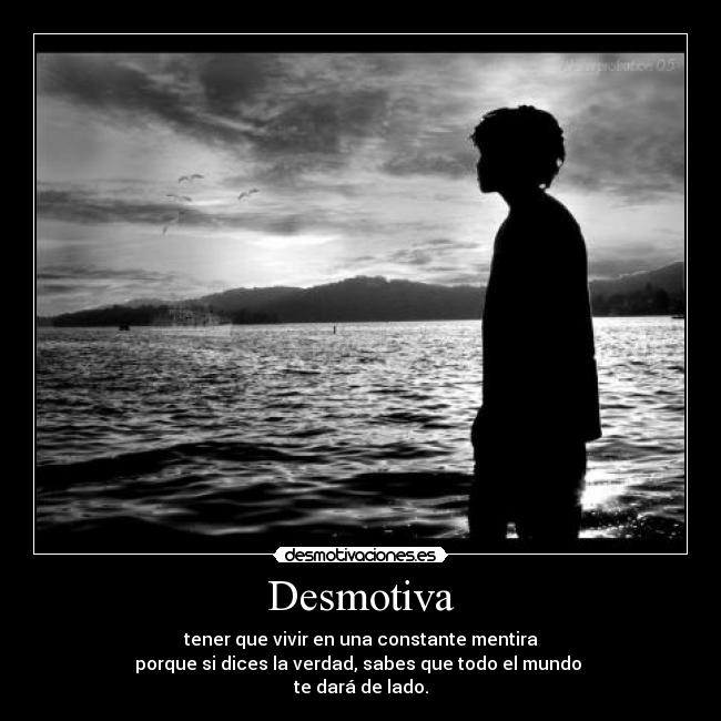 Desmotiva - tener que vivir en una constante mentira
porque si dices la verdad, sabes que todo el mundo
te dará de lado.