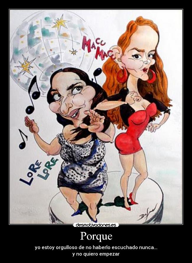 Porque - yo estoy orgulloso de no haberlo escuchado nunca...
y no quiero empezar