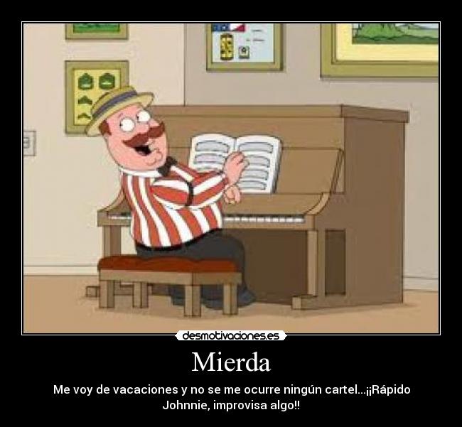 Mierda - Me voy de vacaciones y no se me ocurre ningún cartel...¡¡Rápido
Johnnie, improvisa algo!!