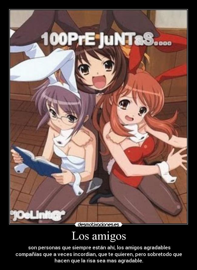 Los amigos - son personas que siempre están ahí, los amigos agradables
compañías que a veces incordian, que te quieren, pero sobretodo que
hacen que la risa sea mas agradable.