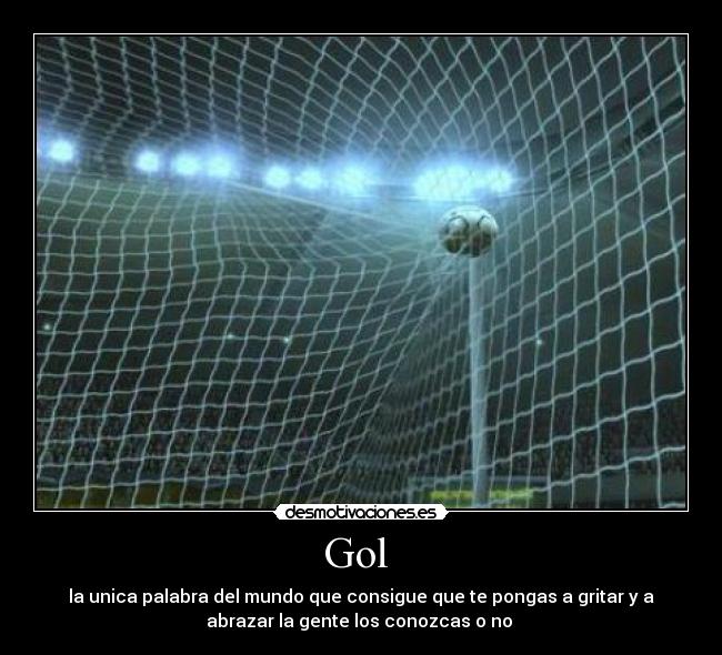 Gol - la unica palabra del mundo que consigue que te pongas a gritar y a
abrazar la gente los conozcas o no