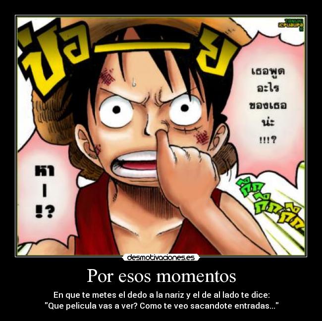 Por esos momentos - En que te metes el dedo a la nariz y el de al lado te dice:
Que pelicula vas a ver? Como te veo sacandote entradas...