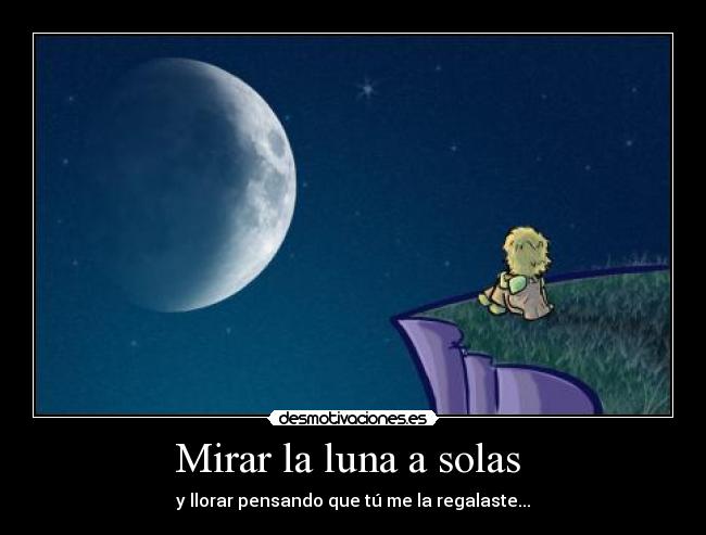Mirar la luna a solas - y llorar pensando que tú me la regalaste...