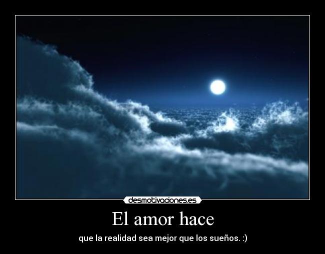 El amor hace - que la realidad sea mejor que los sueños. :)