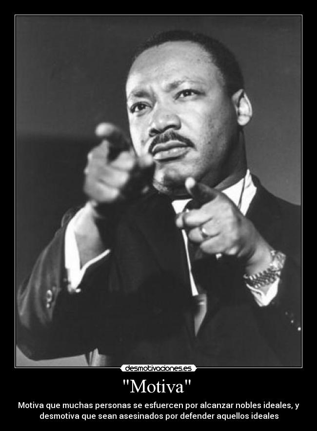 Motiva - Motiva que muchas personas se esfuercen por alcanzar nobles ideales, y
desmotiva que sean asesinados por defender aquellos ideales