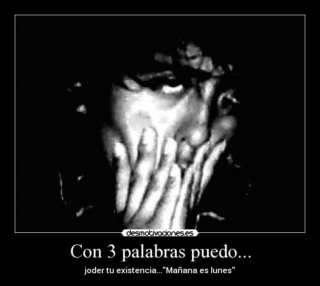 Con 3 palabras puedo... - joder tu existencia...Mañana es lunes