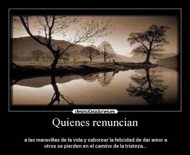 Quienes renuncian -
a las maravillas de la vida y saborear la felicidad de dar amor a
otros se pierden en el camino de la tristeza...