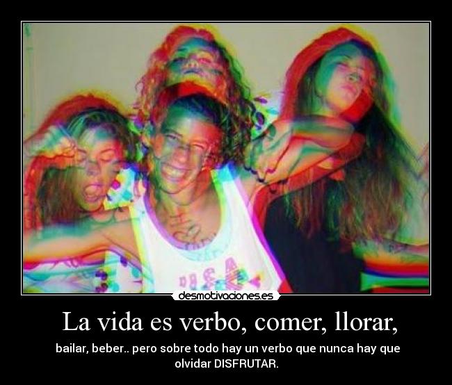  La vida es verbo, comer, llorar, - 