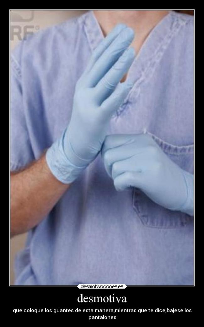 desmotiva - que coloque los guantes de esta manera,mientras que te dice,bajese los pantalones
