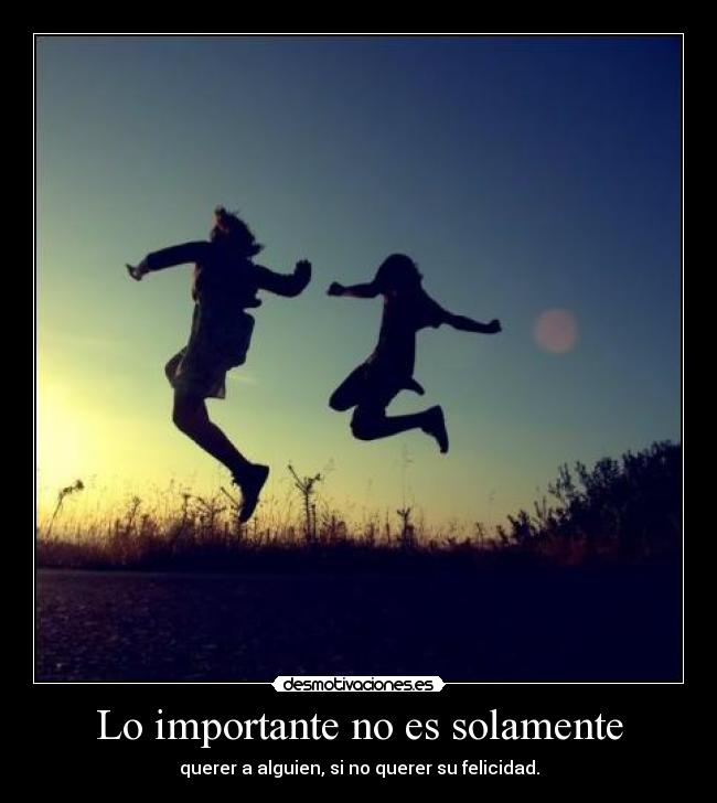 Lo importante no es solamente - querer a alguien, si no querer su felicidad.