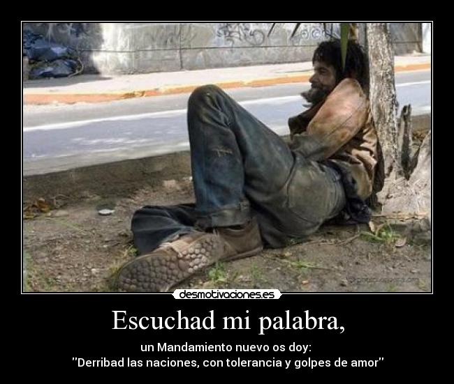 Escuchad mi palabra, - un Mandamiento nuevo os doy: 
Derribad las naciones, con tolerancia y golpes de amor