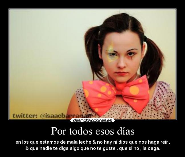 Por todos esos días - en los que estamos de mala leche & no hay ni dios que nos haga reír ,
& que nadie te diga algo que no te guste , que si no , la caga.
