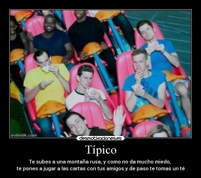 Típico - Te subes a una montaña rusa, y como no da mucho miedo, 
te pones a jugar a las cartas con tus amigos y de paso te tomas un té