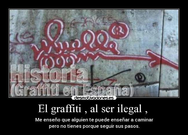 El graffiti , al ser ilegal , - Me enseño que alguien te puede enseñar a caminar
pero no tienes porque seguir sus pasos.