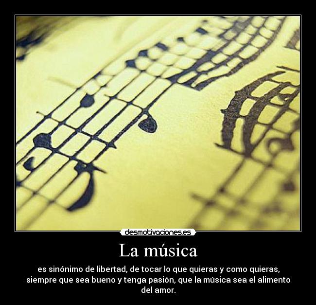 La música - es sinónimo de libertad, de tocar lo que quieras y como quieras,
siempre que sea bueno y tenga pasión, que la música sea el alimento
del amor.