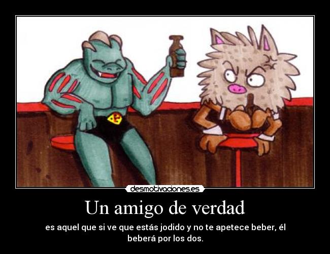 Un amigo de verdad - es aquel que si ve que estás jodido y no te apetece beber, él beberá por los dos.