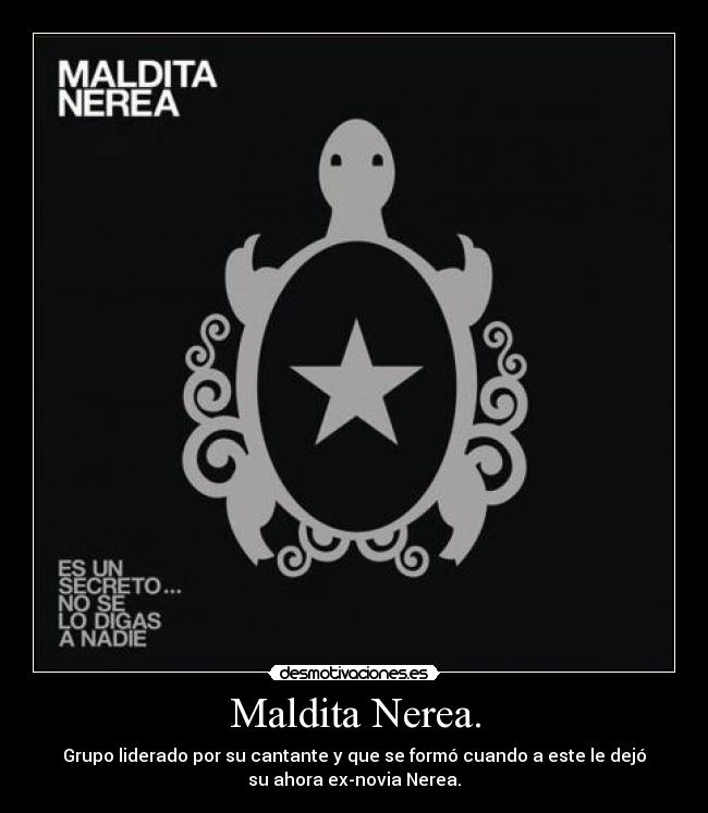Maldita Nerea. - Grupo liderado por su cantante y que se formó cuando a este le dejó
su ahora ex-novia Nerea.