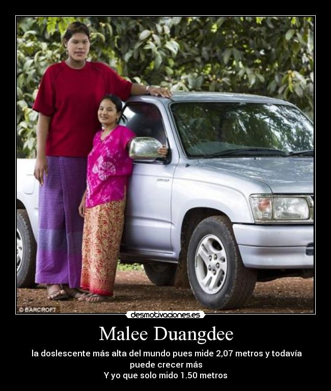 Malee Duangdee -  la doslescente más alta del mundo pues mide 2,07 metros y todavía puede crecer más
Y yo que solo mido 1.50 metros