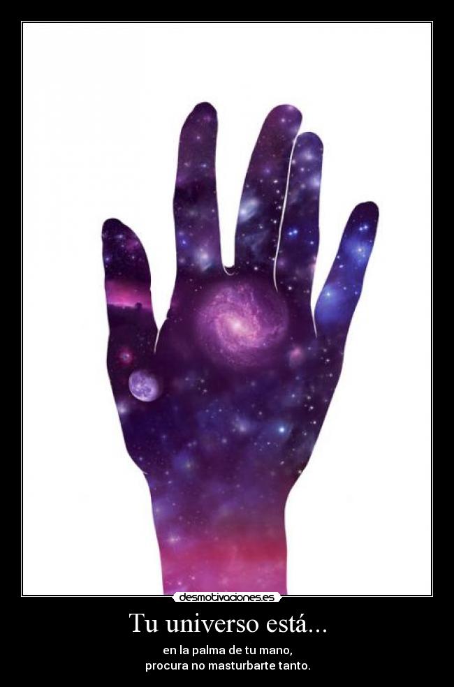 Tu universo está... - en la palma de tu mano,
procura no masturbarte tanto.