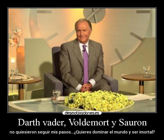 Darth vader, Voldemort y Sauron - no quiesieron seguir mis pasos...¿Quieres dominar el mundo y ser imortal?