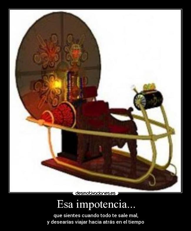 Esa impotencia... - que sientes cuando todo te sale mal,
y desearías viajar hacia atrás en el tiempo