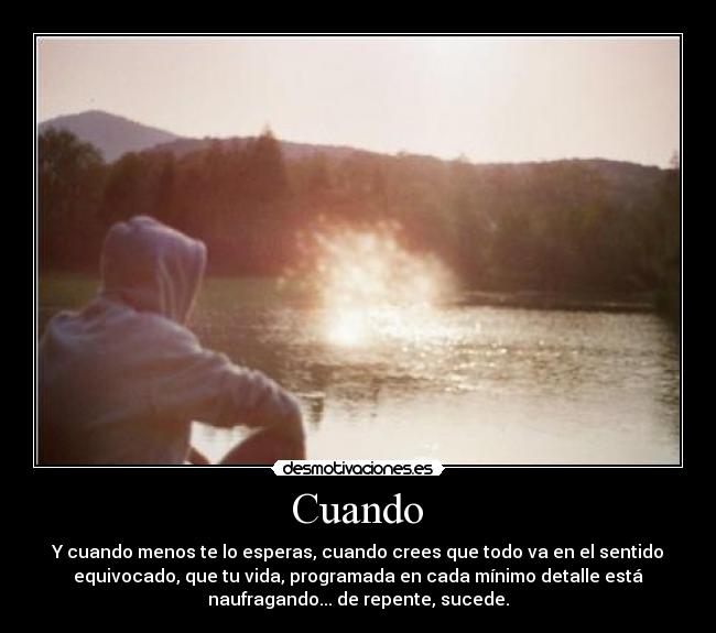  Cuando  - Y cuando menos te lo esperas, cuando crees que todo va en el sentido
equivocado, que tu vida, programada en cada mínimo detalle está
naufragando... de repente, sucede.