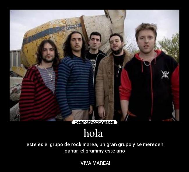 hola - este es el grupo de rock marea, un gran grupo y se merecen
ganar el grammy este año
¡VIVA MAREA!