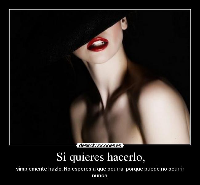 Si quieres hacerlo, - simplemente hazlo. No esperes a que ocurra, porque puede no ocurrir nunca.