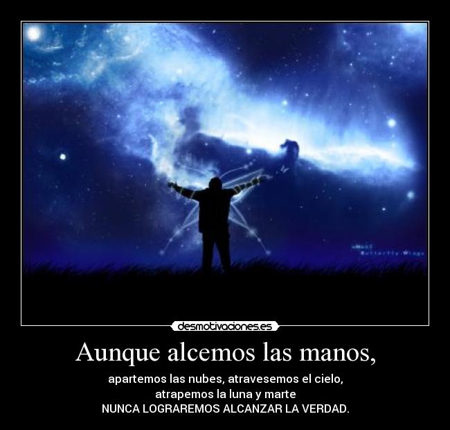 Aunque alcemos las manos, - apartemos las nubes, atravesemos el cielo,
atrapemos la luna y marte
NUNCA LOGRAREMOS ALCANZAR LA VERDAD.