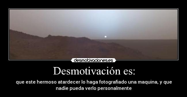 Desmotivación es: - que este hermoso atardecer lo haga fotografiado una maquina, y que
nadie pueda verlo personalmente