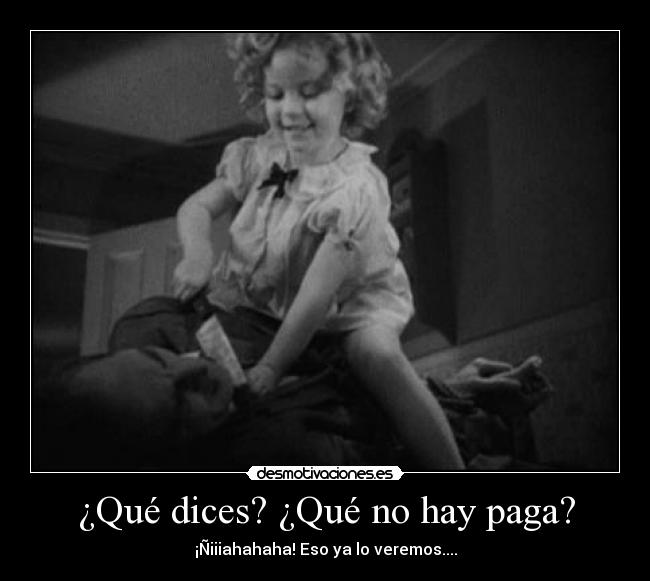 ¿Qué dices? ¿Qué no hay paga? - ¡Ñiiiahahaha! Eso ya lo veremos....