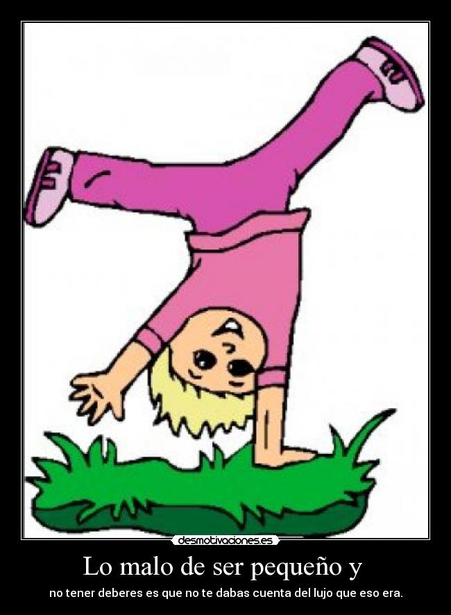 Lo malo de ser pequeño y - no tener deberes es que no te dabas cuenta del lujo que eso era.