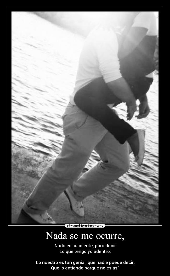 Nada se me ocurre, - Nada es suficiente, para decir
Lo que tengo yo adentro.
Lo nuestro es tan genial, que nadie puede decir,
Que lo entiende porque no es así.