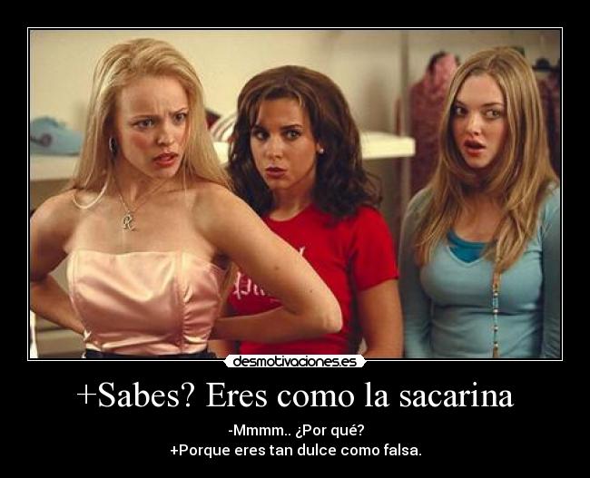 +Sabes? Eres como la sacarina - -Mmmm.. ¿Por qué?
+Porque eres tan dulce como falsa.