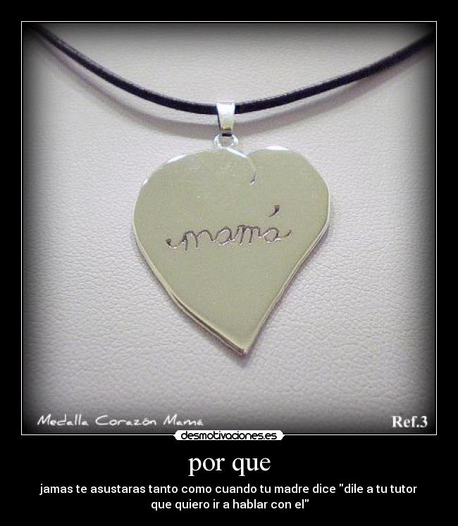 por que - jamas te asustaras tanto como cuando tu madre dice dile a tu tutor
que quiero ir a hablar con el