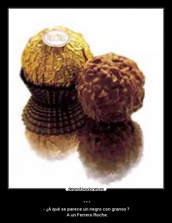 ... - - ¿A qué se parece un negro con granos ?
  A un Ferrero Roche.