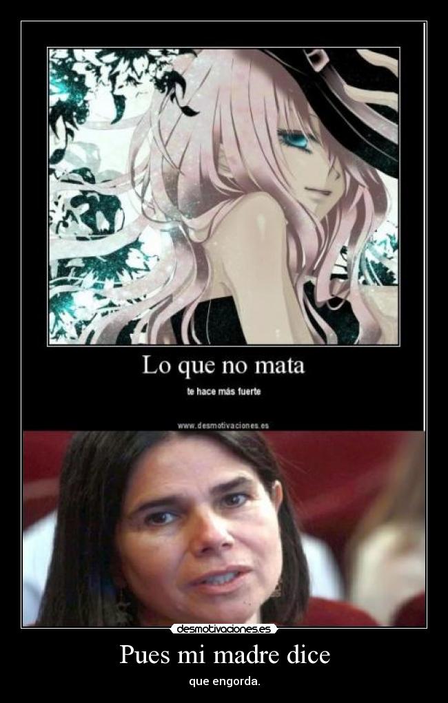 Pues mi madre dice - que engorda.