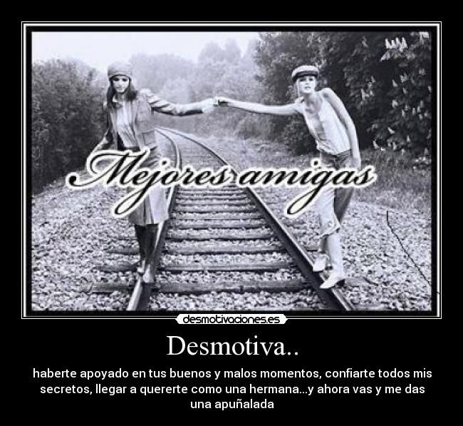 Desmotiva.. - haberte apoyado en tus buenos y malos momentos, confiarte todos mis
secretos, llegar a quererte como una hermana...y ahora vas y me das
una apuñalada